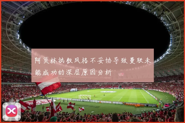阿莫林执教风格不妥协导致曼联未能成功的深层原因分析