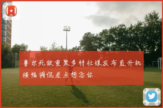 鲁尔死敌重聚多特社媒发布直升机横幅调侃差点想念你