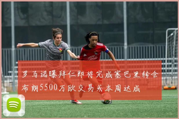 罗马诺曝拜仁即将完成塞巴里转会布朗5500万欧交易或本周达成