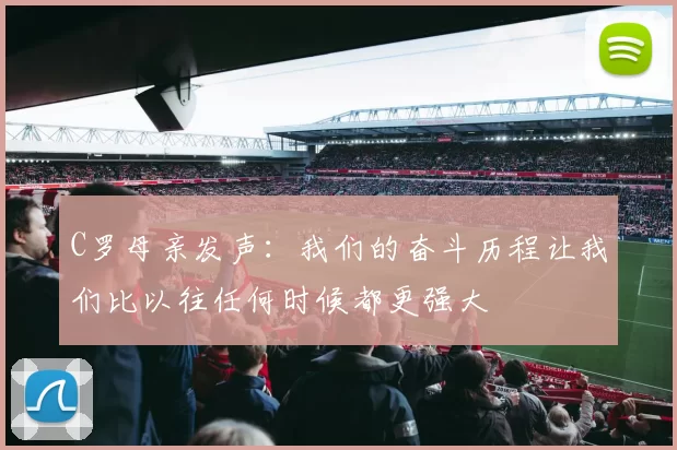 C罗母亲发声：我们的奋斗历程让我们比以往任何时候都更强大