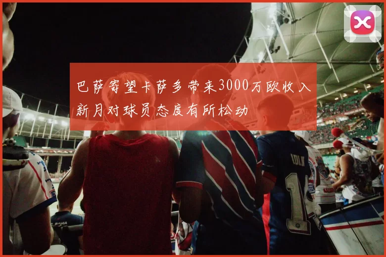 巴萨寄望卡萨多带来3000万欧收入新月对球员态度有所松动