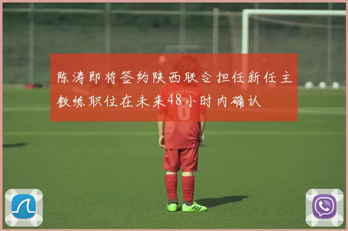 陈涛即将签约陕西联合担任新任主教练职位在未来48小时内确认