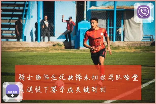 骑士面临生死抉择米切尔离队哈登或退役下赛季成关键时刻