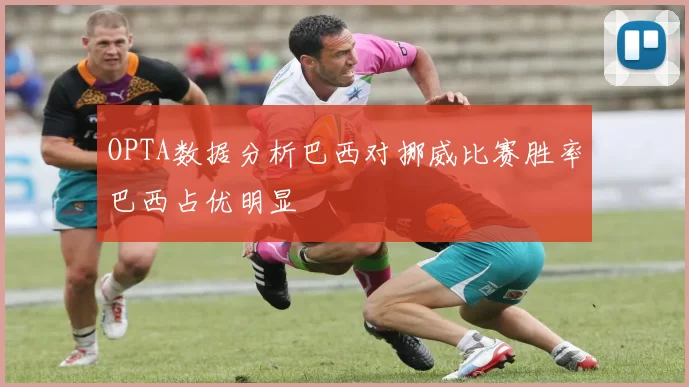 OPTA数据分析巴西对挪威比赛胜率巴西占优明显