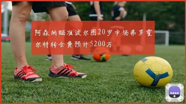 阿森纳瞄准波尔图20岁中场弗罗霍尔特转会费预计5200万