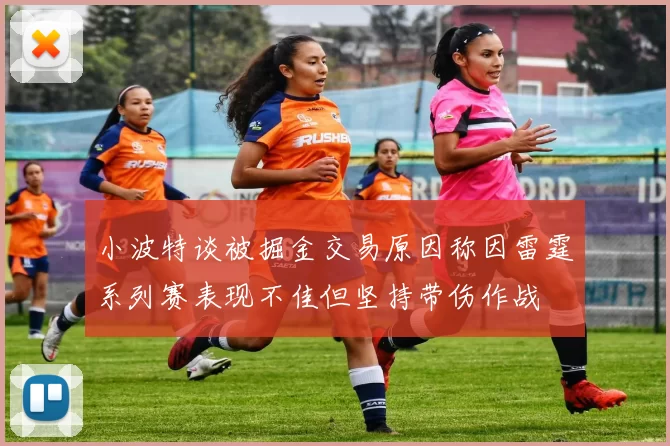 小波特谈被掘金交易原因称因雷霆系列赛表现不佳但坚持带伤作战