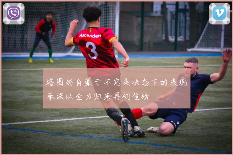 塔图姆自豪于不完美状态下的表现承诺以全力归来再创佳绩