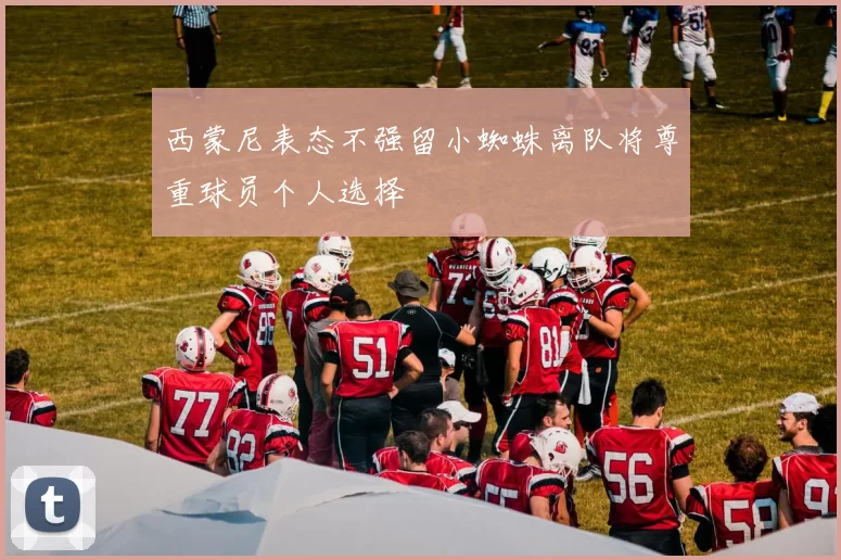 西蒙尼表态不强留小蜘蛛离队将尊重球员个人选择