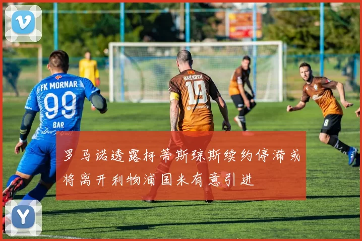 罗马诺透露柯蒂斯琼斯续约停滞或将离开利物浦国米有意引进