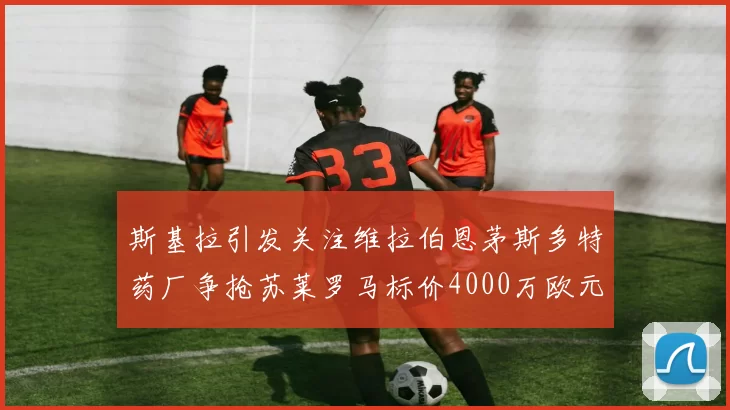 斯基拉引发关注维拉伯恩茅斯多特药厂争抢苏莱罗马标价4000万欧元