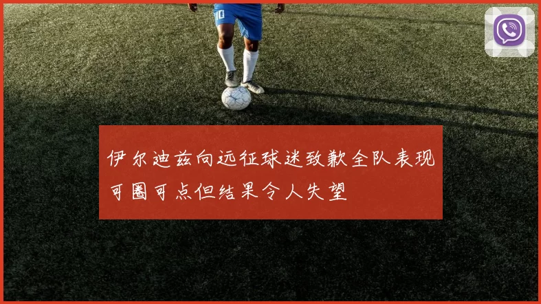 伊尔迪兹向远征球迷致歉全队表现可圈可点但结果令人失望