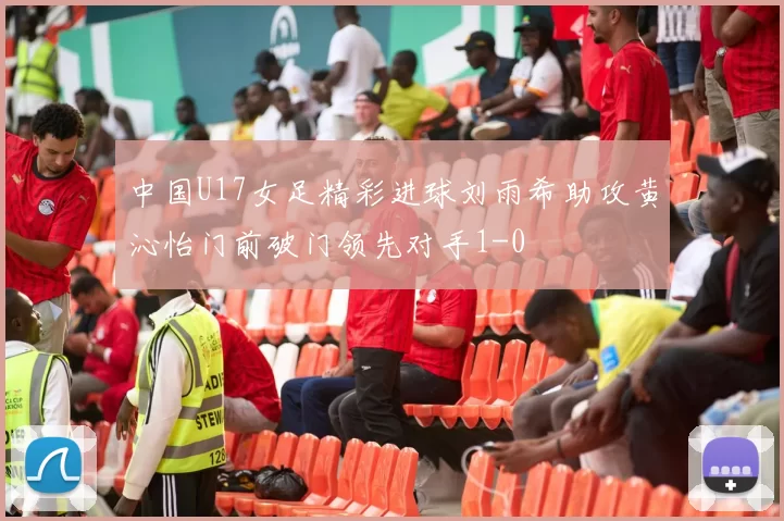 中国U17女足精彩进球刘雨希助攻黄沁怡门前破门领先对手1-0