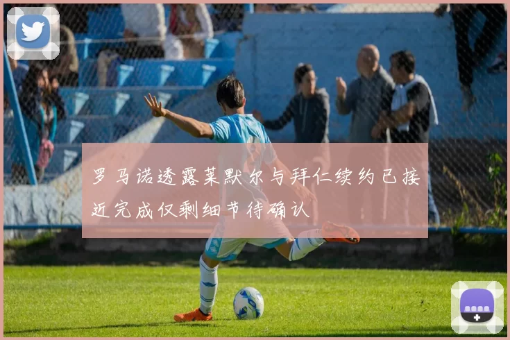 罗马诺透露莱默尔与拜仁续约已接近完成仅剩细节待确认