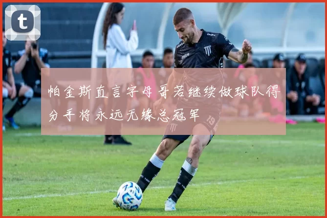 帕金斯直言字母哥若继续做球队得分手将永远无缘总冠军