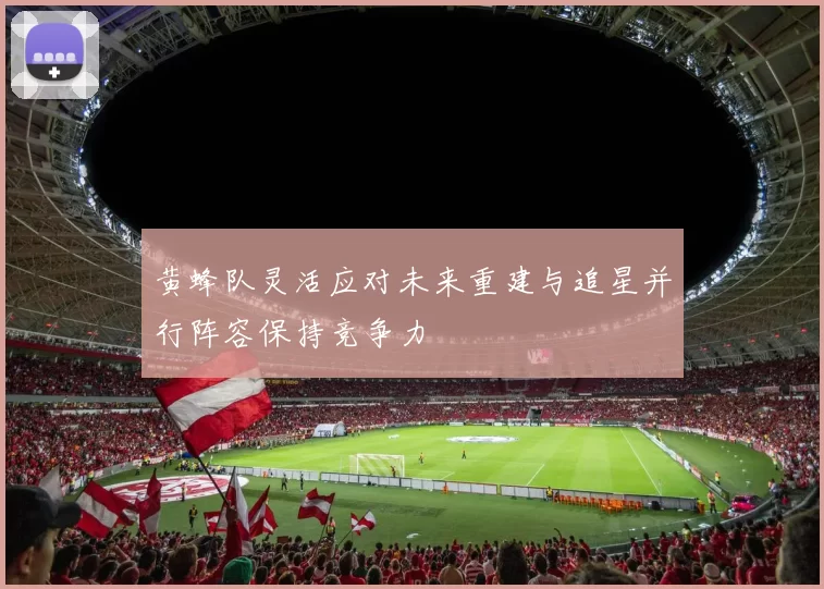 黄蜂队灵活应对未来重建与追星并行阵容保持竞争力