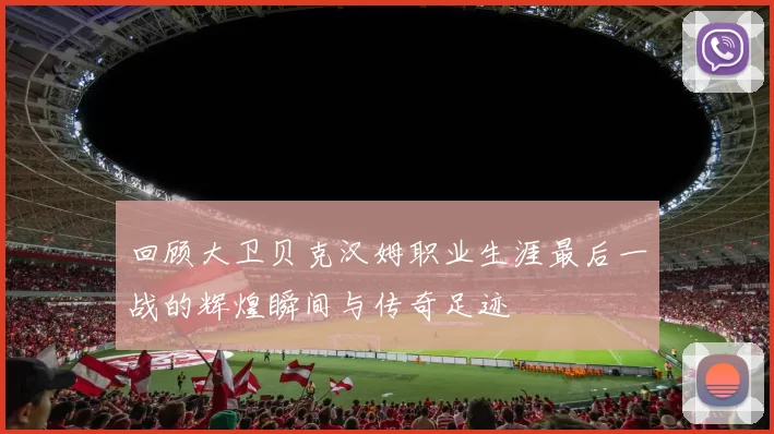 回顾大卫贝克汉姆职业生涯最后一战的辉煌瞬间与传奇足迹