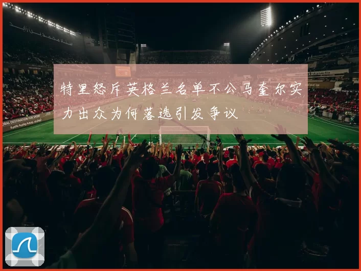 特里怒斥英格兰名单不公马奎尔实力出众为何落选引发争议
