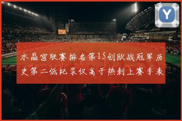 水晶宫联赛排名第15创欧战冠军历史第二低纪录仅高于热刺上赛季表现