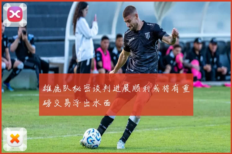 雄鹿队秘密谈判进展顺利或将有重磅交易浮出水面